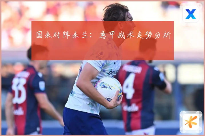 国米对阵米兰：意甲战术走势分析