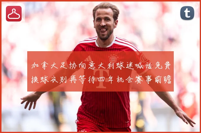 加拿大足协向意大利球迷喊话免费换球衣别再等待四年机会赛事前瞻