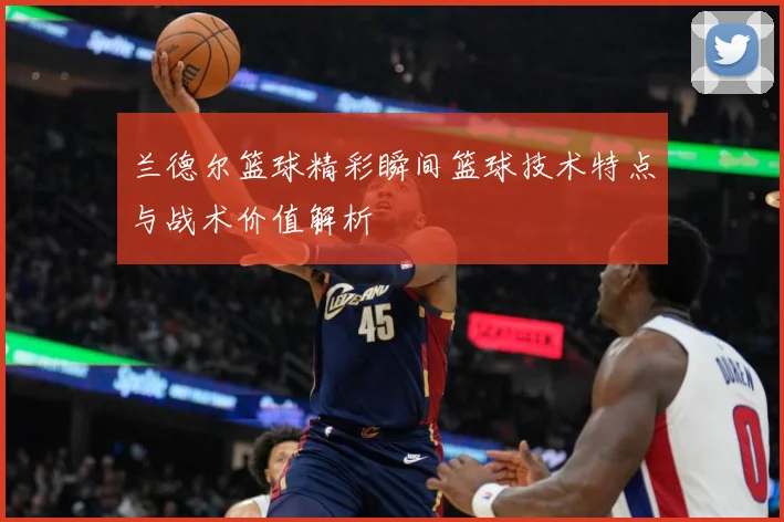 兰德尔篮球精彩瞬间篮球技术特点与战术价值解析
