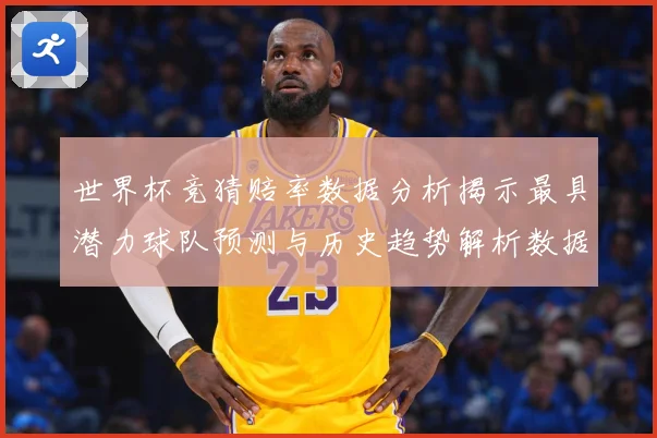 世界杯竞猜赔率数据分析揭示最具潜力球队预测与历史趋势解析数据研判