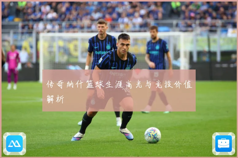 传奇纳什篮球生涯高光与竞技价值解析
