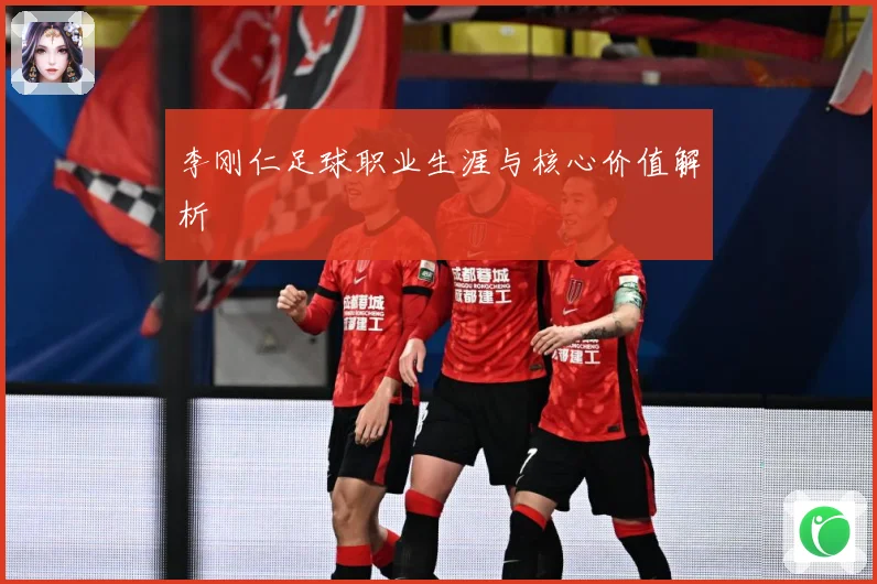 李刚仁足球职业生涯与核心价值解析