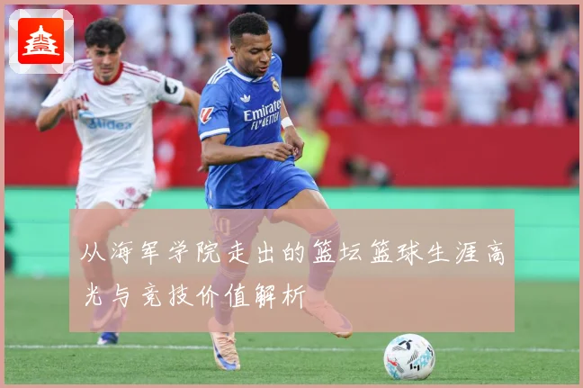 从海军学院走出的篮坛篮球生涯高光与竞技价值解析