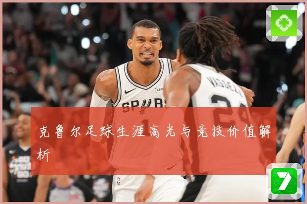 克鲁尔足球生涯高光与竞技价值解析