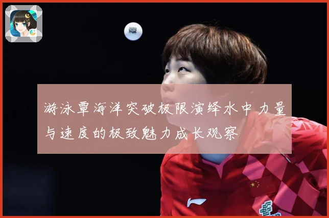 游泳覃海洋突破极限演绎水中力量与速度的极致魅力成长观察