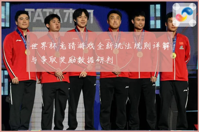 世界杯竞猜游戏全新玩法规则详解与争取奖励数据研判