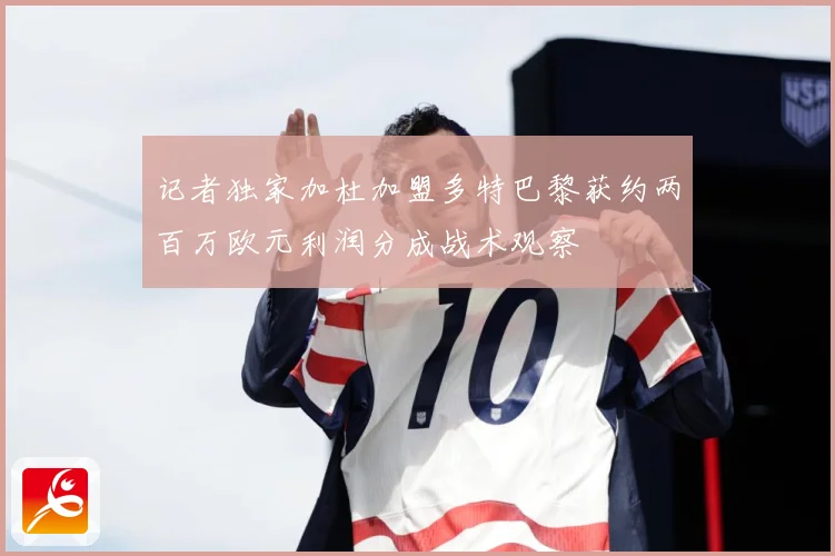 记者独家加杜加盟多特巴黎获约两百万欧元利润分成战术观察