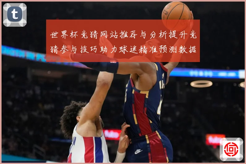 世界杯竞猜网站推荐与分析提升竞猜参与技巧助力球迷精准预测数据研判