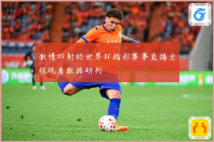 激情四射的世界杯精彩赛事直播全程观看数据研判
