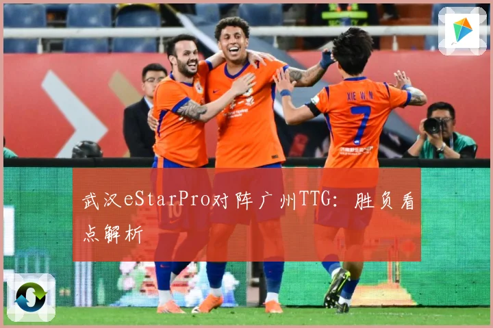 武汉eStarPro对阵广州TTG：胜负看点解析