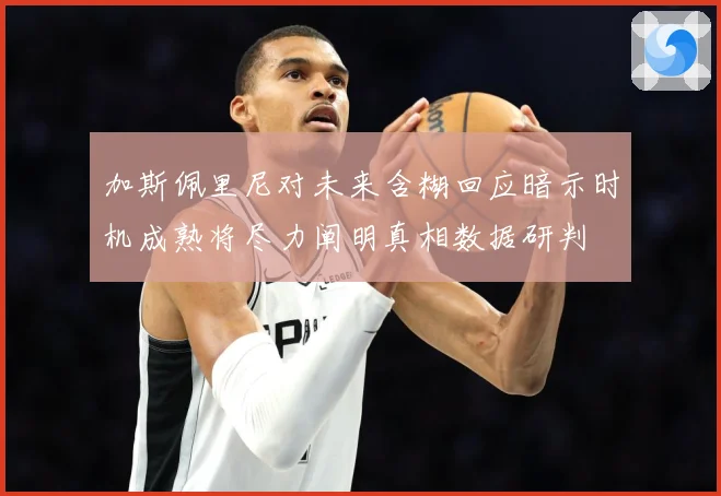 加斯佩里尼对未来含糊回应暗示时机成熟将尽力阐明真相数据研判