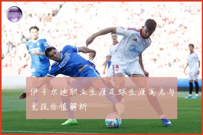伊卡尔迪职业生涯足球生涯高光与竞技价值解析