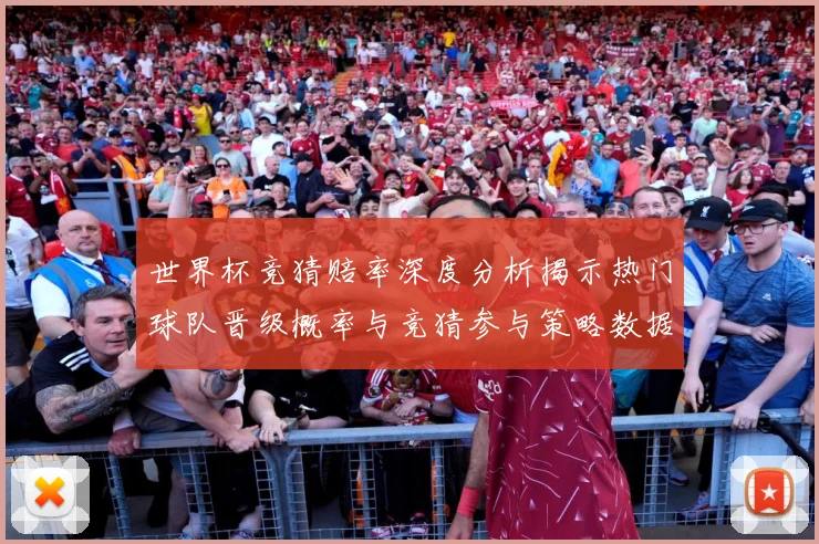 世界杯竞猜赔率深度分析揭示热门球队晋级概率与竞猜参与策略数据研判