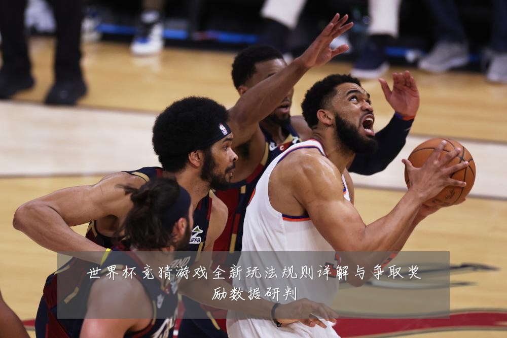 世界杯竞猜游戏全新玩法规则详解与争取奖励数据研判