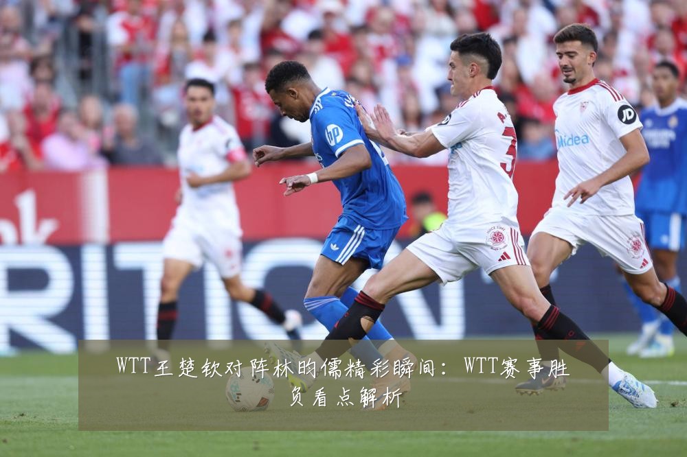 WTT王楚钦对阵林昀儒精彩瞬间：WTT赛事胜负看点解析