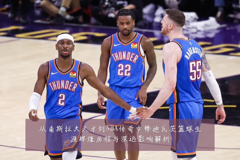 从南斯拉夫天才到NBA传奇中锋迪瓦茨篮球生涯辉煌历程与深远影响解析