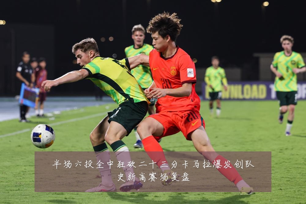 半场六投全中狂砍二十三分卡马拉爆发创队史新高赛场复盘